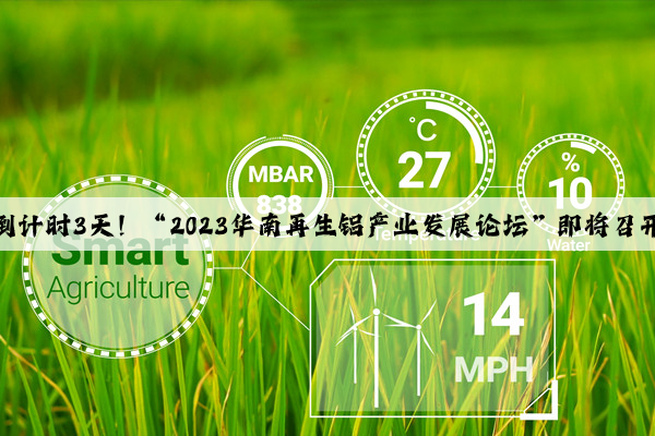 倒计时3天！“2023华南再生铝产业发展论坛”即将召开